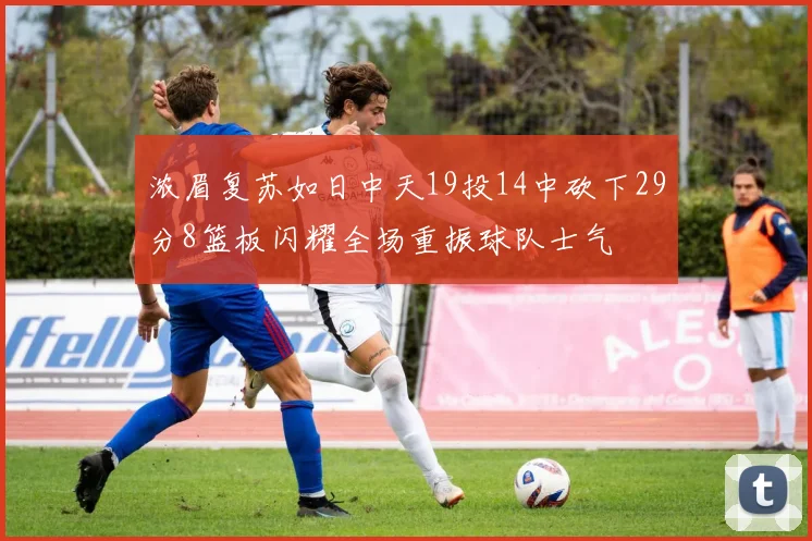 浓眉复苏如日中天19投14中砍下29分8篮板闪耀全场重振球队士气