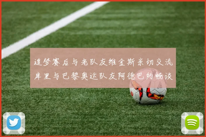 追梦赛后与老队友维金斯亲切交流库里与巴黎奥运队友阿德巴约畅谈未来