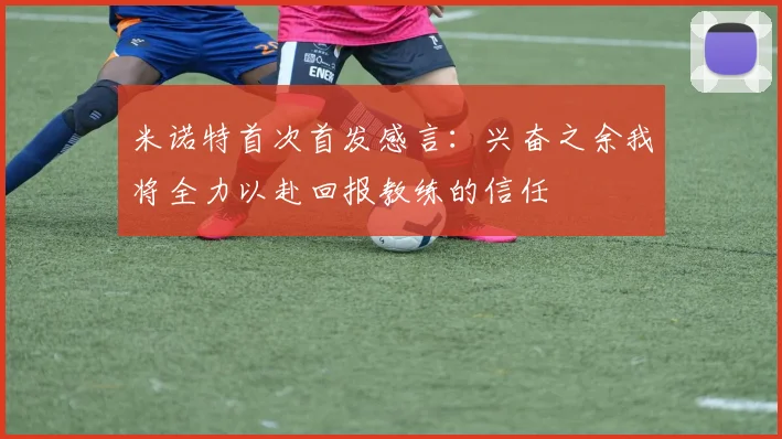 米诺特首次首发感言：兴奋之余我将全力以赴回报教练的信任